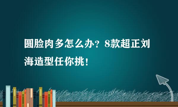 圆脸肉多怎么办？8款超正刘海造型任你挑！