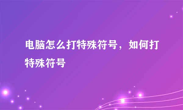 电脑怎么打特殊符号，如何打特殊符号