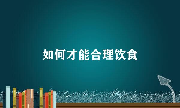 如何才能合理饮食
