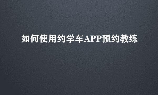 如何使用约学车APP预约教练