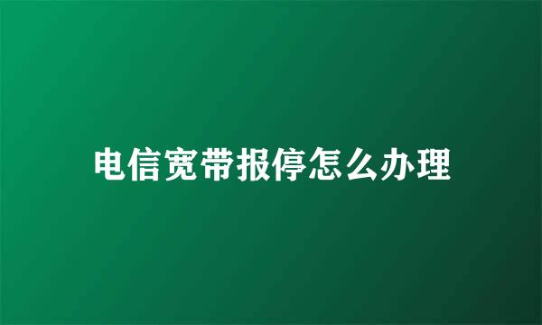 电信宽带报停怎么办理