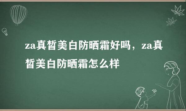 za真皙美白防晒霜好吗，za真皙美白防晒霜怎么样