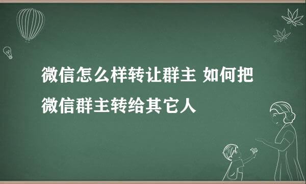 微信怎么样转让群主 如何把微信群主转给其它人