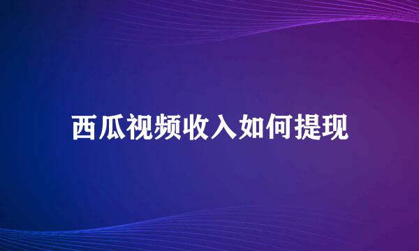 西瓜视频收入如何提现