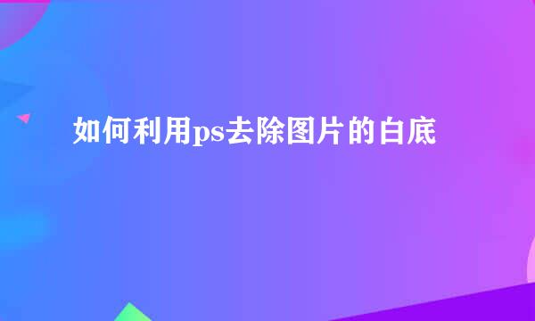 如何利用ps去除图片的白底