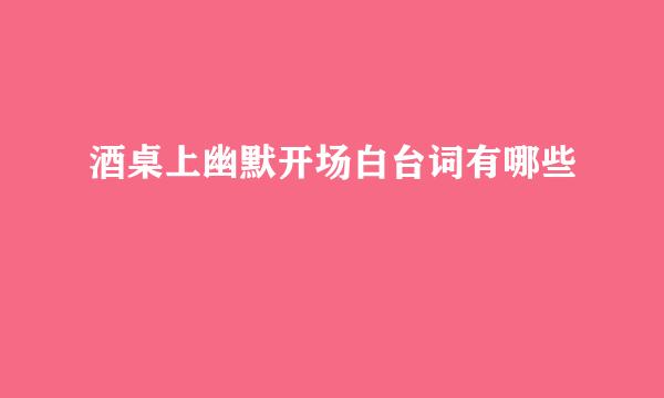 酒桌上幽默开场白台词有哪些