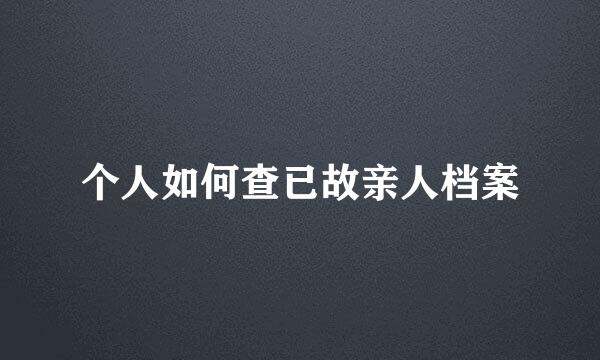 个人如何查已故亲人档案