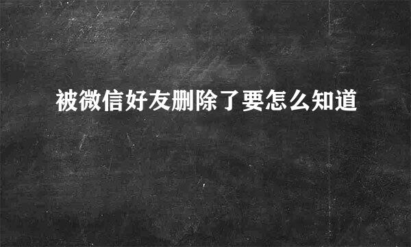 被微信好友删除了要怎么知道
