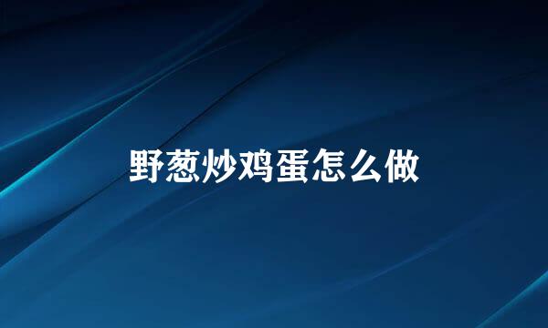 野葱炒鸡蛋怎么做