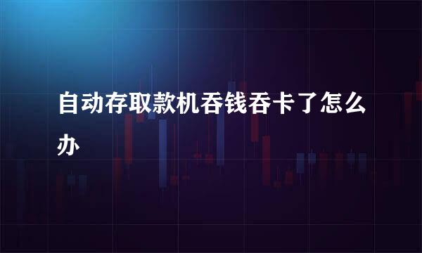 自动存取款机吞钱吞卡了怎么办