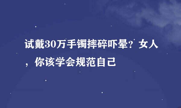 试戴30万手镯摔碎吓晕？女人，你该学会规范自己