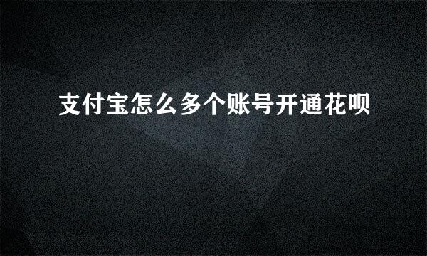 支付宝怎么多个账号开通花呗