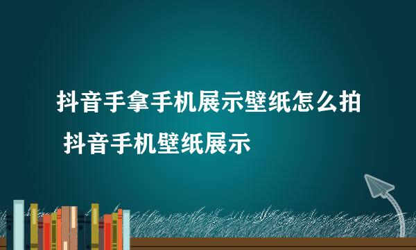 抖音手拿手机展示壁纸怎么拍 抖音手机壁纸展示