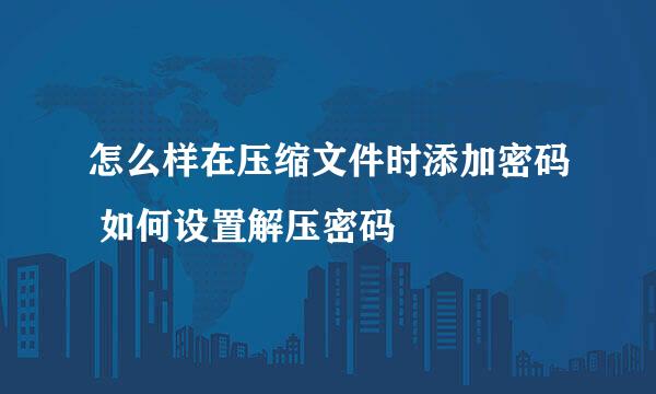 怎么样在压缩文件时添加密码 如何设置解压密码