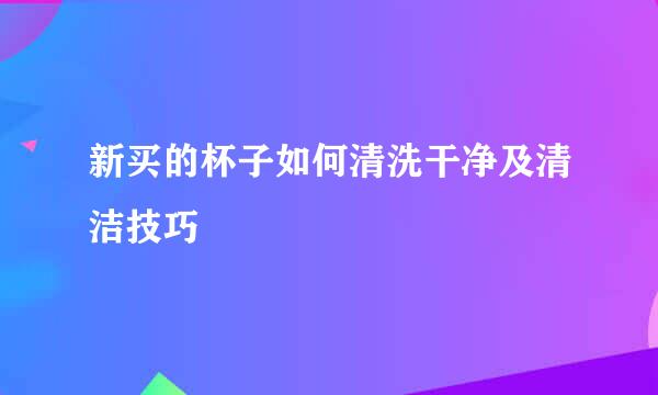 新买的杯子如何清洗干净及清洁技巧