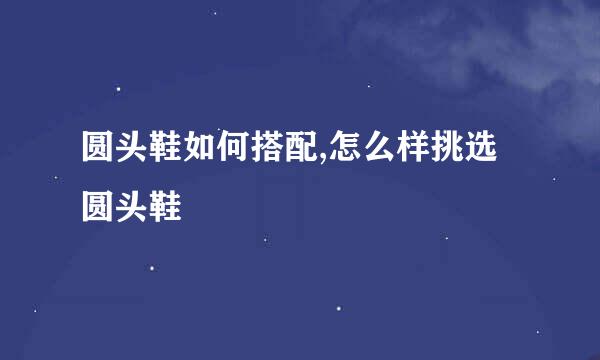 圆头鞋如何搭配,怎么样挑选圆头鞋