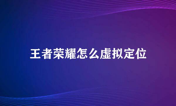 王者荣耀怎么虚拟定位