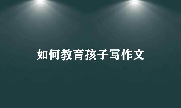 如何教育孩子写作文