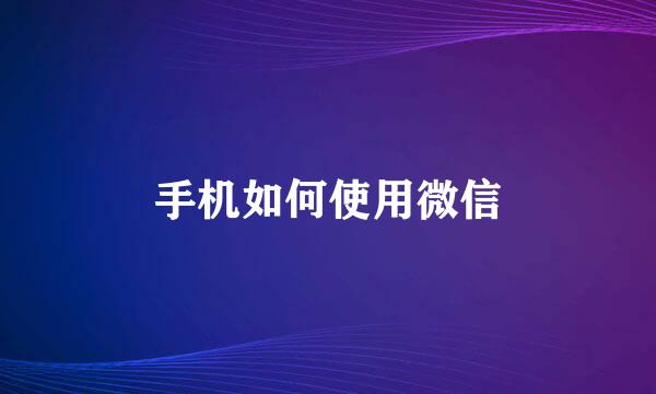 手机如何使用微信