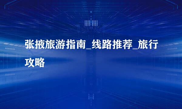 张掖旅游指南_线路推荐_旅行攻略