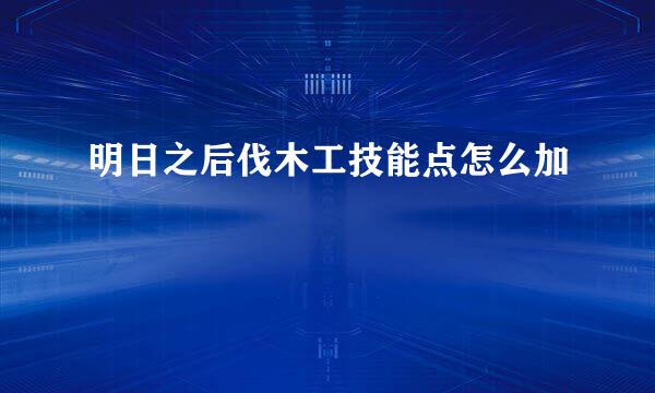 明日之后伐木工技能点怎么加
