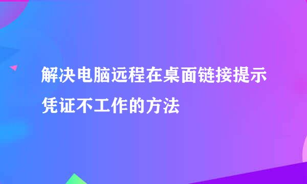 解决电脑远程在桌面链接提示凭证不工作的方法
