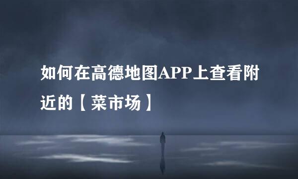 如何在高德地图APP上查看附近的【菜市场】