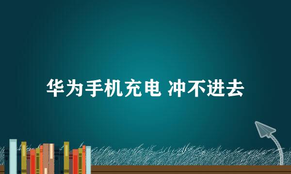 华为手机充电 冲不进去
