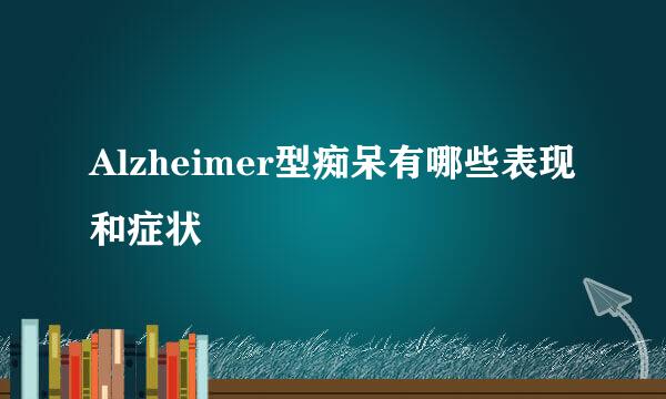 Alzheimer型痴呆有哪些表现和症状