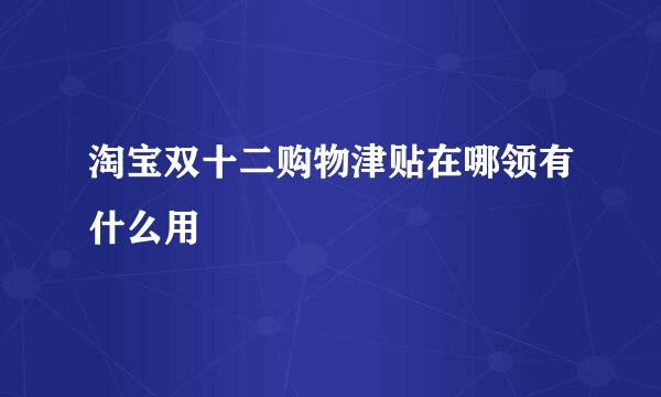 淘宝双十二购物津贴在哪领有什么用