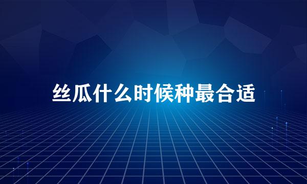 丝瓜什么时候种最合适