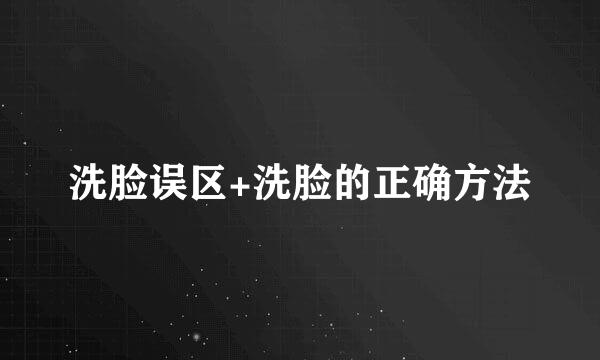 洗脸误区+洗脸的正确方法