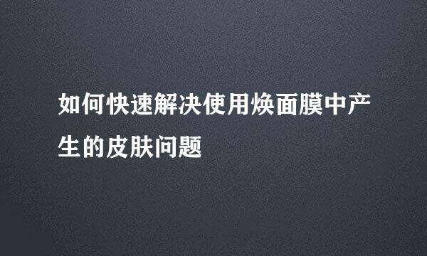 如何快速解决使用焕面膜中产生的皮肤问题