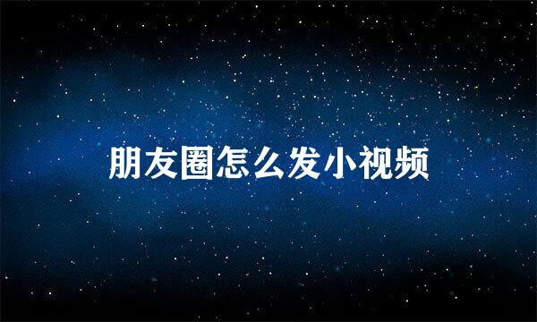 朋友圈怎么发小视频