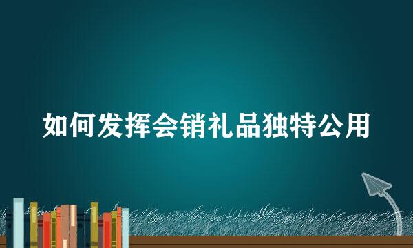 如何发挥会销礼品独特公用