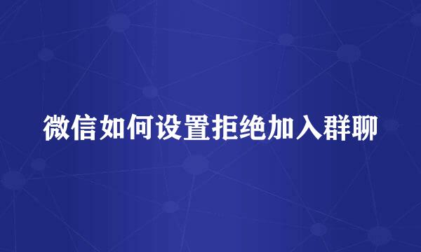 微信如何设置拒绝加入群聊
