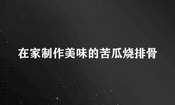 在家制作美味的苦瓜烧排骨