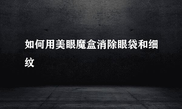如何用美眼魔盒消除眼袋和细纹