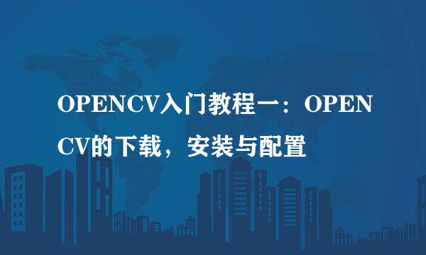 OPENCV入门教程一：OPENCV的下载，安装与配置