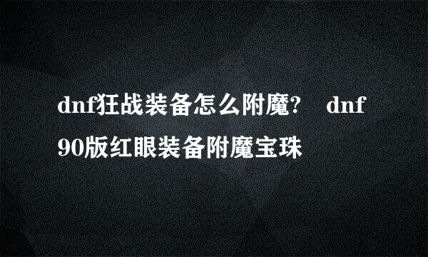 dnf狂战装备怎么附魔?	dnf90版红眼装备附魔宝珠