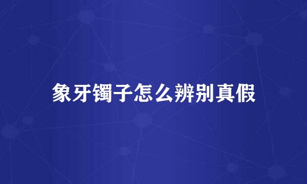 象牙镯子怎么辨别真假