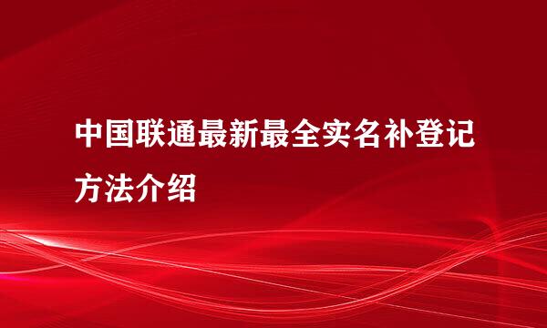 中国联通最新最全实名补登记方法介绍