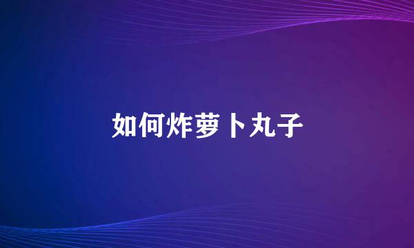 如何炸萝卜丸子