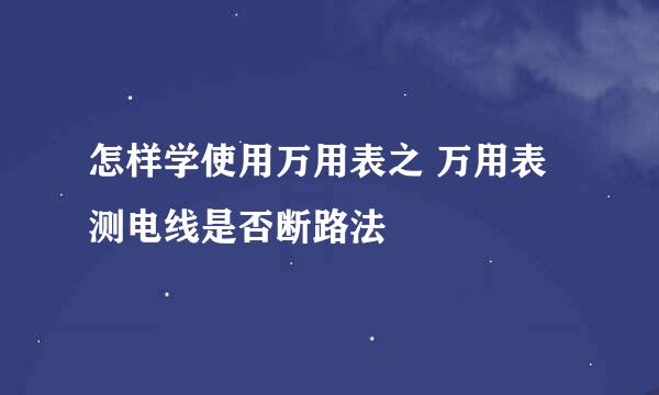 怎样学使用万用表之 万用表测电线是否断路法