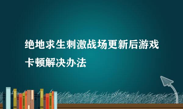 绝地求生刺激战场更新后游戏卡顿解决办法
