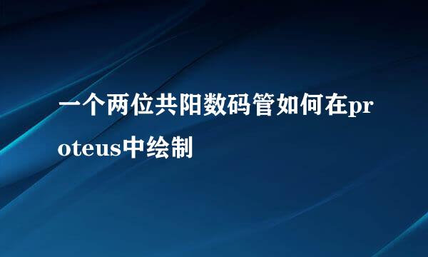 一个两位共阳数码管如何在proteus中绘制