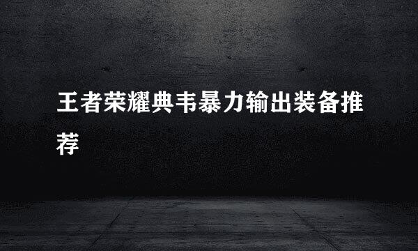 王者荣耀典韦暴力输出装备推荐