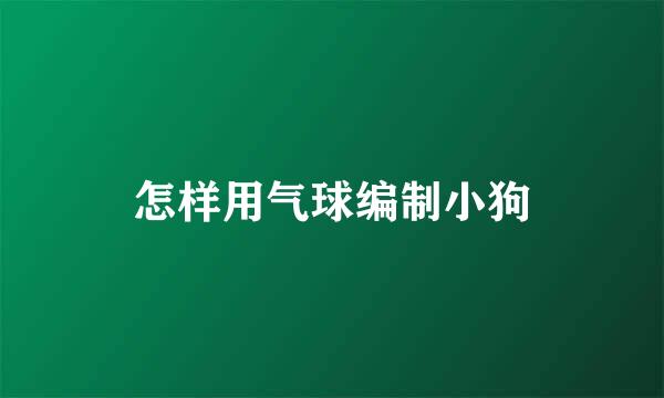 怎样用气球编制小狗