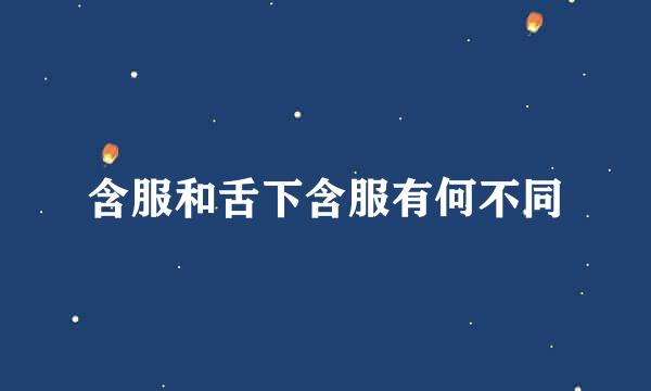 含服和舌下含服有何不同