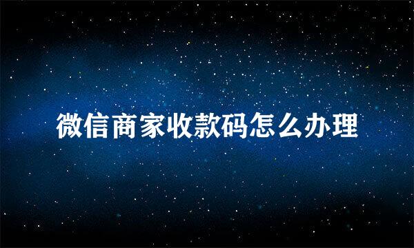 微信商家收款码怎么办理